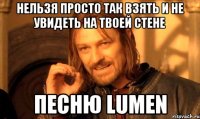 нельзя просто так взять и не увидеть на твоей стене песню lumen