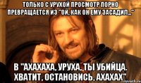 только с урухой просмотр порно превращается из "ой, как он ему засадил..." в "ахахаха, уруха, ты убийца. хватит, остановись, ахахах"