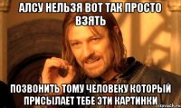 алсу нельзя вот так просто взять позвонить тому человеку который присылает тебе эти картинки