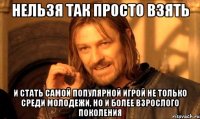 нельзя так просто взять и стать самой популярной игрой не только среди молодежи, но и более взрослого поколения