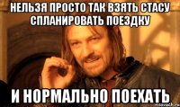 нельзя просто так взять стасу спланировать поездку и нормально поехать