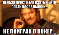 нельзя просто так взять и уйти спать после пьянки... не поиграв в покер...