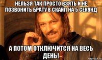 нельзя так просто взять и не позвонить брату в скайп на 5 секунд а потом отключится на весь день!