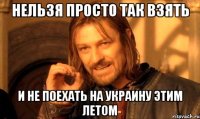 нельзя просто так взять и не поехать на украину этим летом