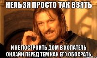 нельзя просто так взять и не построить дом в копатель онлайн перед тем как его обосрать