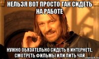 нельзя вот просто так сидеть на работе нужно обязательно сидеть в интернете, смотреть фильмы или пить чай