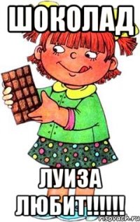 шоколад луиза любит!!!