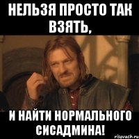 нельзя просто так взять, и найти нормального сисадмина!