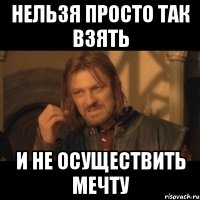 нельзя просто так взять и не осуществить мечту