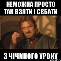 неможна просто так взяти і сєбати з чічиного уроку