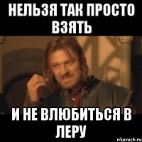 нельзя так просто взять и не влюбиться в леру