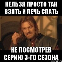 нельзя просто так взять и лечь спать не посмотрев серию 3-го сезона