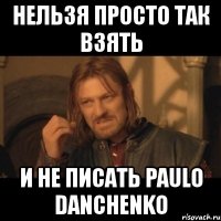 нельзя просто так взять и не писать paulo danchenko