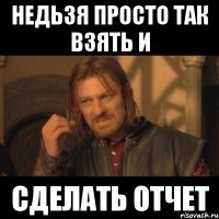 недьзя просто так взять и сделать отчет