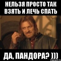 нельзя просто так взять и лечь спать да, пандора? )))