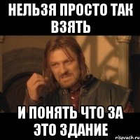 нельзя просто так взять и понять что за это здание