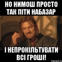 но нимош просто так піти набазар і непрокільтувати всі гроші!