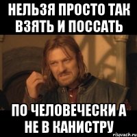 нельзя просто так взять и поссать по человечески а не в канистру