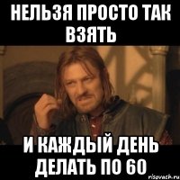 нельзя просто так взять и каждый день делать по 60