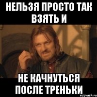 нельзя просто так взять и не качнуться после треньки