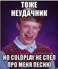 тоже неудачник но coldplay не спел про меня песню