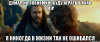 думал,на экономике буду играть в road trip я никогда в жизни так не ошибался