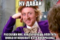 ну давай расскажи мне, как ты хочешь оплатить world of warcraft в это воскресенье