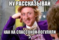 ну рассказывай как на спассокой погуляли ?