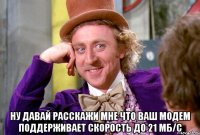  ну давай расскажи мне что ваш модем поддерживает скорость до 21 мб/с