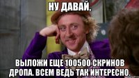 ну давай, выложи еще 100500 скринов дропа. всем ведь так интересно.