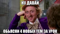 ну давай обьясни 4 новых тем за урок