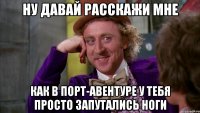 ну давай расскажи мне как в порт-авентуре у тебя просто запутались ноги