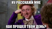 ну расскажи мне как прошел твой день?