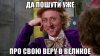 да пошути уже про свою веру в великое