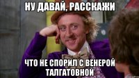 ну давай, расскажи что не спорил с венерой талгатовной