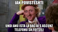 ian povisteshti undi anu ista la bac ai s ascunz telefonu sh foitzili