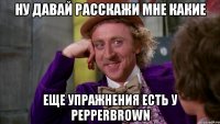 ну давай расскажи мне какие еще упражнения есть у pepperbrown