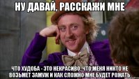 ну давай, расскажи мне что худоба - это некрасиво, что меня никто не возьмет замуж и как сложно мне будет рожать