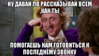 ну давай лв рассказывай всем ,как ты помогаешь нам готовиться к последнему звонку