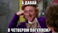 а давай в четвером погуляем?