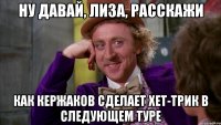 ну давай, лиза, расскажи как кержаков сделает хет-трик в следующем туре