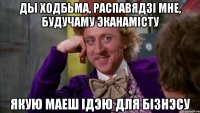 ды ходбьма, распавядзі мне, будучаму эканамісту якую маеш ідэю для бізнэсу