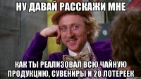 ну давай расскажи мне как ты реализовал всю чайную продукцию, сувениры и 20 лотереек