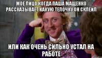 мое лицо когда паша мащенко рассказывает какую телочку он склеил или как очень сильно устал на работе