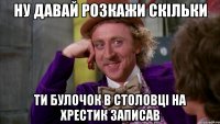 ну давай розкажи скільки ти булочок в столовці на хрестик записав