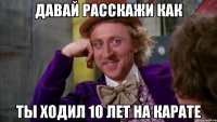 давай расскажи как ты ходил 10 лет на карате