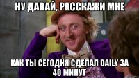 ну давай, расскажи мне как ты сегодня сделал daily за 40 минут