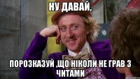 ну давай, порозказуй ,що ніколи не грав з читами