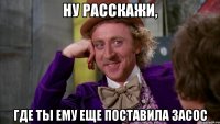 ну расскажи, где ты ему еще поставила засос