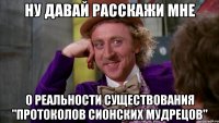 ну давай расскажи мне о реальности существования "протоколов сионских мудрецов"